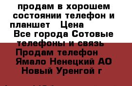 продам в хорошем состоянии телефон и планшет › Цена ­ 5 000 - Все города Сотовые телефоны и связь » Продам телефон   . Ямало-Ненецкий АО,Новый Уренгой г.